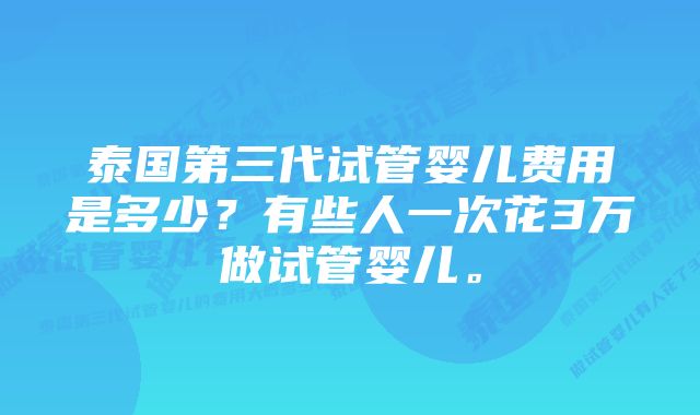 泰国第三代试管婴儿费用是多少？有些人一次花3万做试管婴儿。