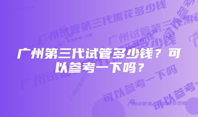 广州第三代试管多少钱？可以参考一下吗？