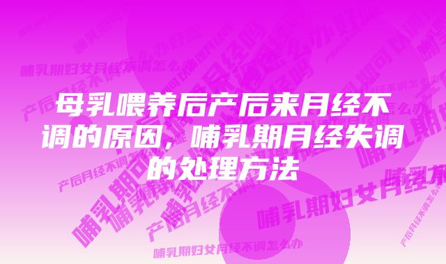 母乳喂养后产后来月经不调的原因,​哺乳期月经失调的处理方法