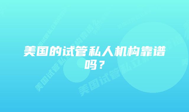 美国的试管私人机构靠谱吗？