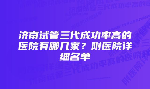 济南试管三代成功率高的医院有哪几家？附医院详细名单