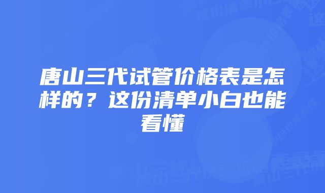 唐山三代试管价格表是怎样的？这份清单小白也能看懂