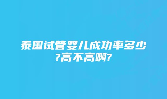 泰国试管婴儿成功率多少?高不高啊?