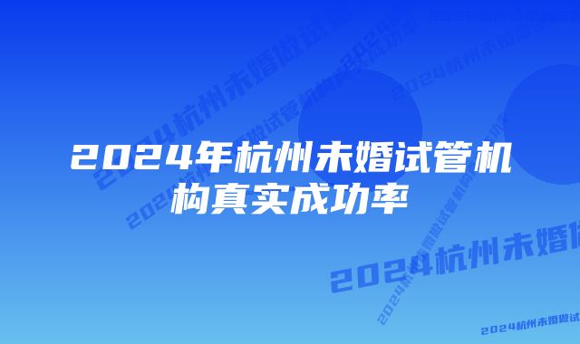 2024年杭州未婚试管机构真实成功率