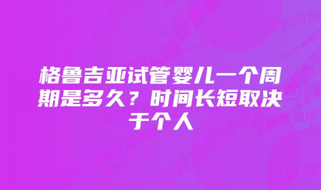 格鲁吉亚试管婴儿一个周期是多久？时间长短取决于个人