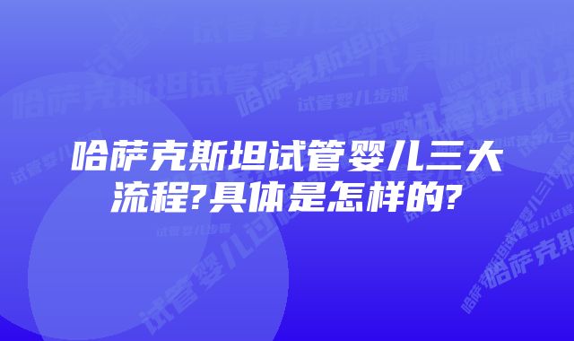 哈萨克斯坦试管婴儿三大流程?具体是怎样的?