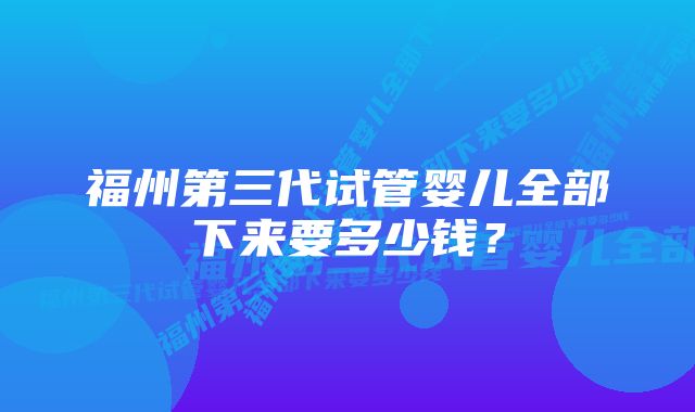 福州第三代试管婴儿全部下来要多少钱？