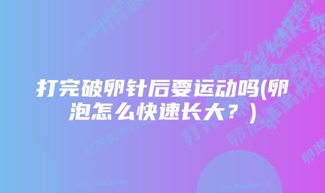 打完破卵针后要运动吗(卵泡怎么快速长大？)