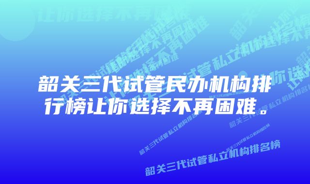 韶关三代试管民办机构排行榜让你选择不再困难。