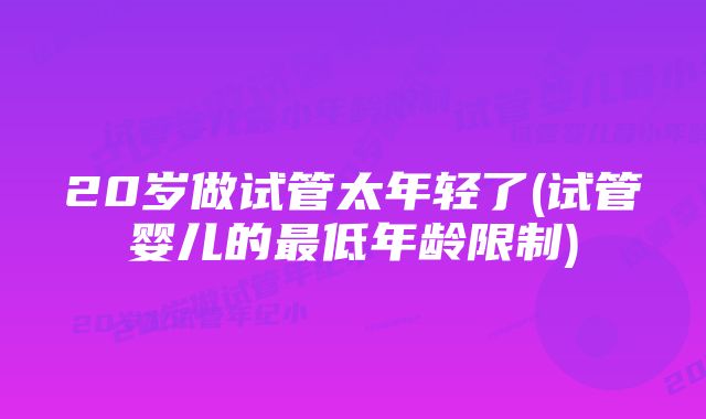 20岁做试管太年轻了(试管婴儿的最低年龄限制)