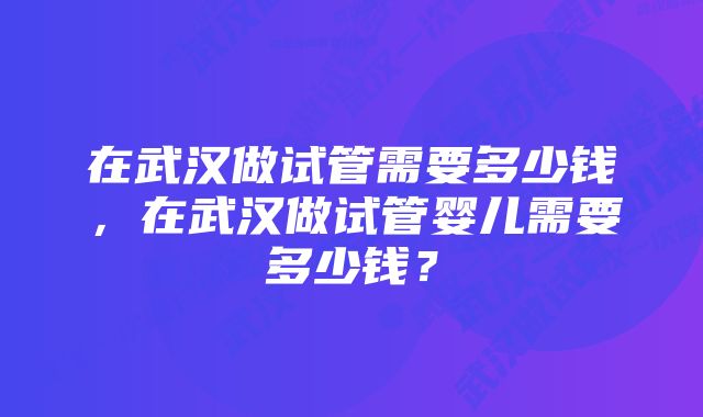 在武汉做试管需要多少钱，在武汉做试管婴儿需要多少钱？