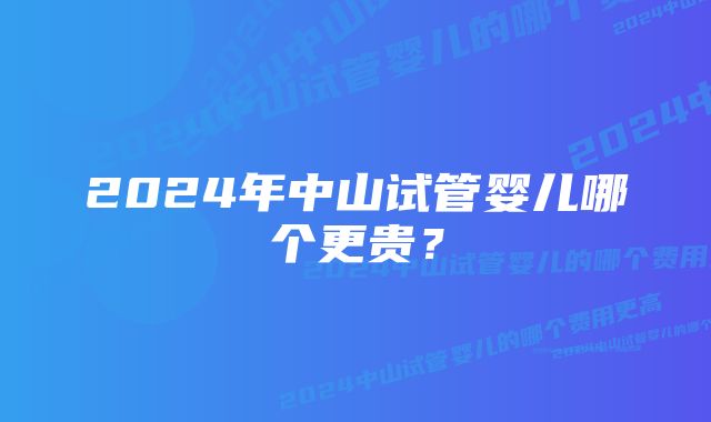 2024年中山试管婴儿哪个更贵？