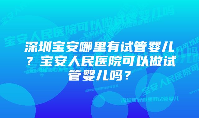 深圳宝安哪里有试管婴儿？宝安人民医院可以做试管婴儿吗？