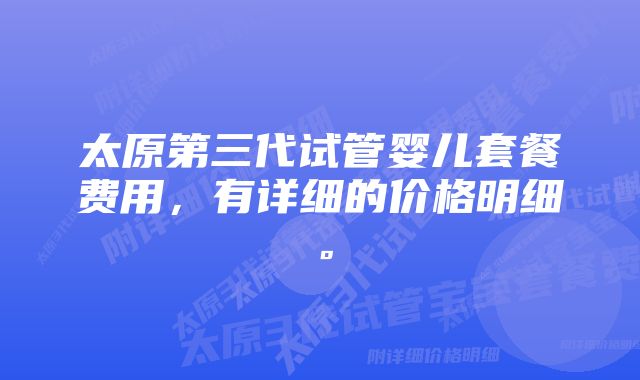 太原第三代试管婴儿套餐费用，有详细的价格明细。