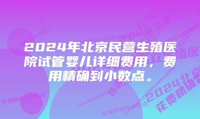 2024年北京民营生殖医院试管婴儿详细费用，费用精确到小数点。