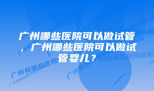 广州哪些医院可以做试管，广州哪些医院可以做试管婴儿？