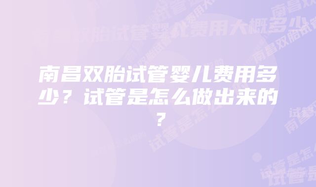 南昌双胎试管婴儿费用多少？试管是怎么做出来的？