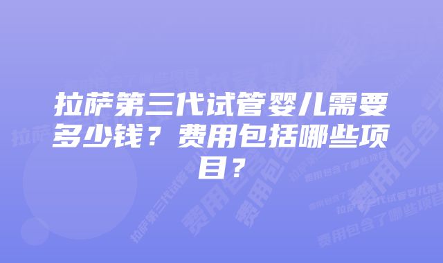 拉萨第三代试管婴儿需要多少钱？费用包括哪些项目？