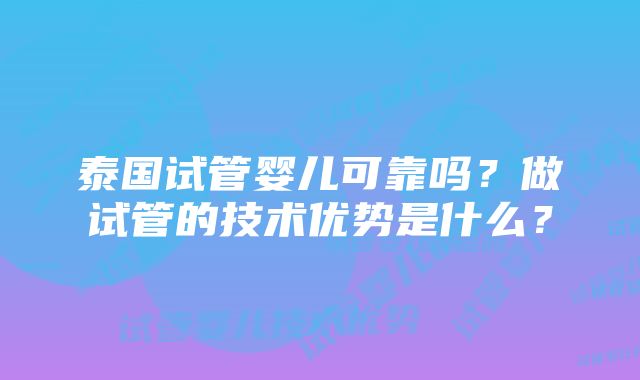 泰国试管婴儿可靠吗？做试管的技术优势是什么？