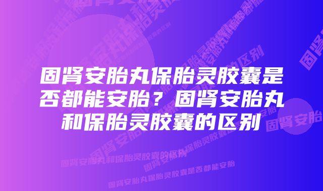 固肾安胎丸保胎灵胶囊是否都能安胎？固肾安胎丸和保胎灵胶囊的区别