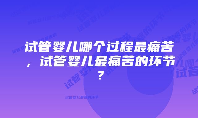 试管婴儿哪个过程最痛苦，试管婴儿最痛苦的环节？