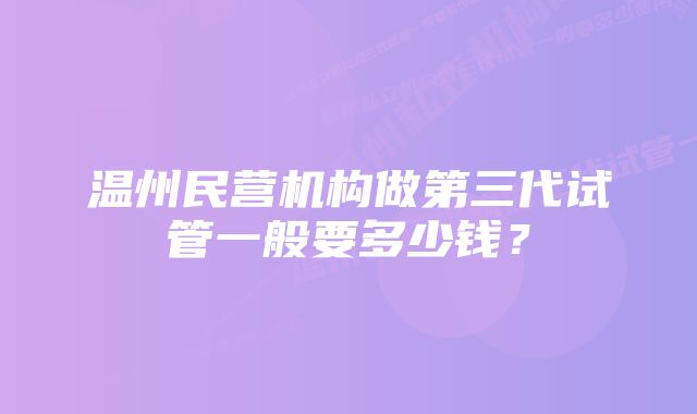 温州民营机构做第三代试管一般要多少钱？