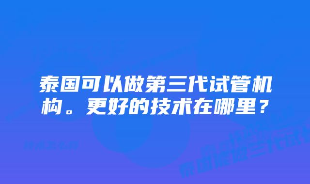 泰国可以做第三代试管机构。更好的技术在哪里？