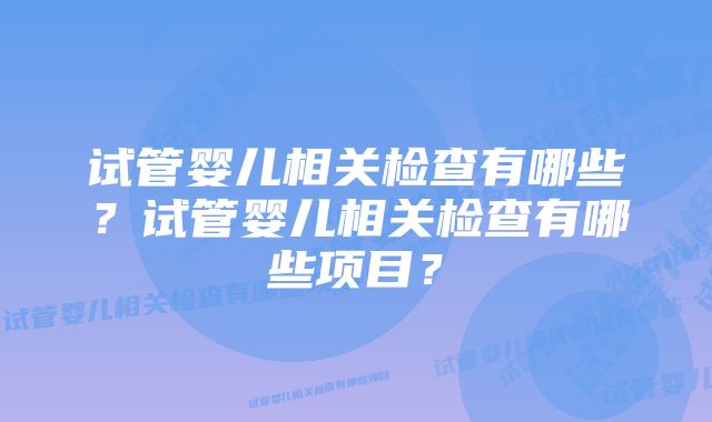 试管婴儿相关检查有哪些？试管婴儿相关检查有哪些项目？