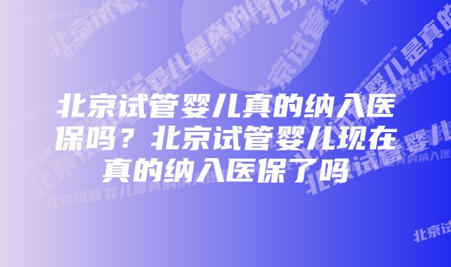 北京试管婴儿真的纳入医保吗？北京试管婴儿现在真的纳入医保了吗