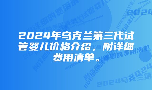 2024年乌克兰第三代试管婴儿价格介绍，附详细费用清单。