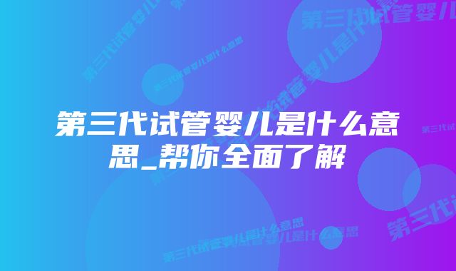 第三代试管婴儿是什么意思_帮你全面了解