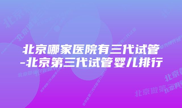 北京哪家医院有三代试管-北京第三代试管婴儿排行