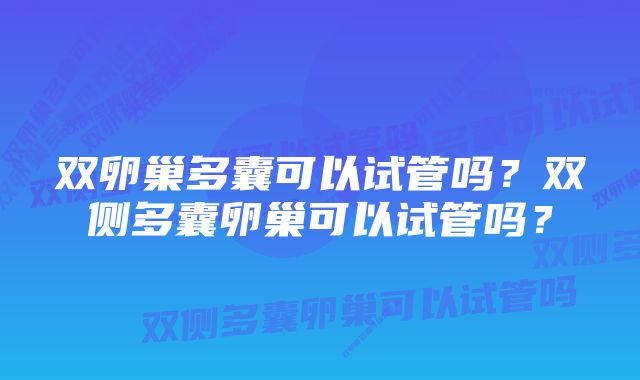 双卵巢多囊可以试管吗？双侧多囊卵巢可以试管吗？