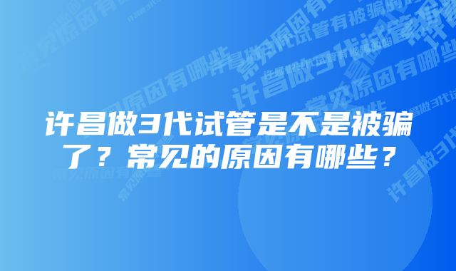 许昌做3代试管是不是被骗了？常见的原因有哪些？