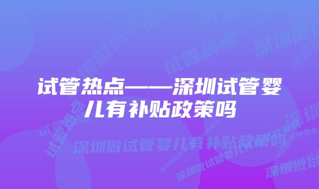 试管热点——深圳试管婴儿有补贴政策吗