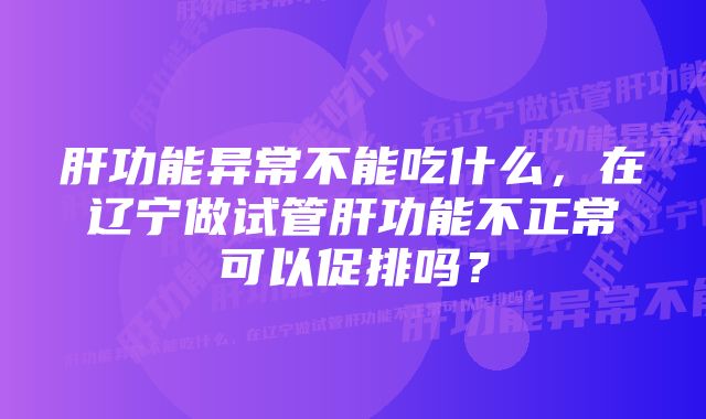 肝功能异常不能吃什么，在辽宁做试管肝功能不正常可以促排吗？