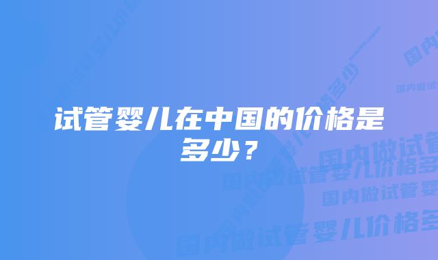 试管婴儿在中国的价格是多少？