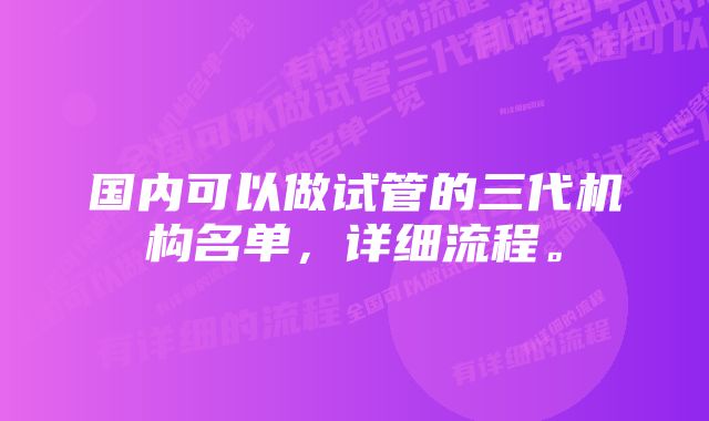 国内可以做试管的三代机构名单，详细流程。