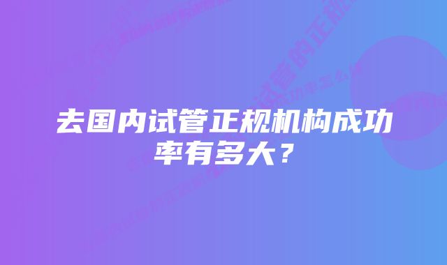 去国内试管正规机构成功率有多大？