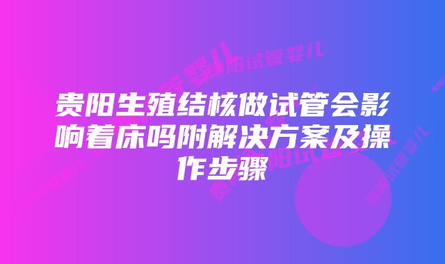 贵阳生殖结核做试管会影响着床吗附解决方案及操作步骤