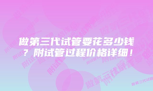 做第三代试管要花多少钱？附试管过程价格详细！