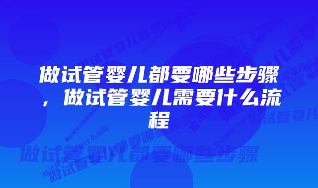 做试管婴儿都要哪些步骤，做试管婴儿需要什么流程