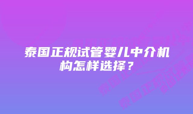 泰国正规试管婴儿中介机构怎样选择？