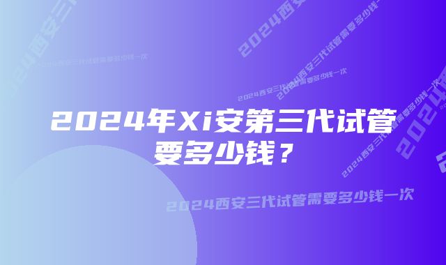 2024年Xi安第三代试管要多少钱？