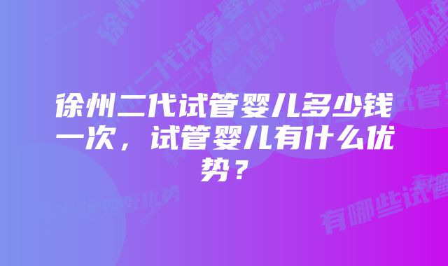 徐州二代试管婴儿多少钱一次，试管婴儿有什么优势？