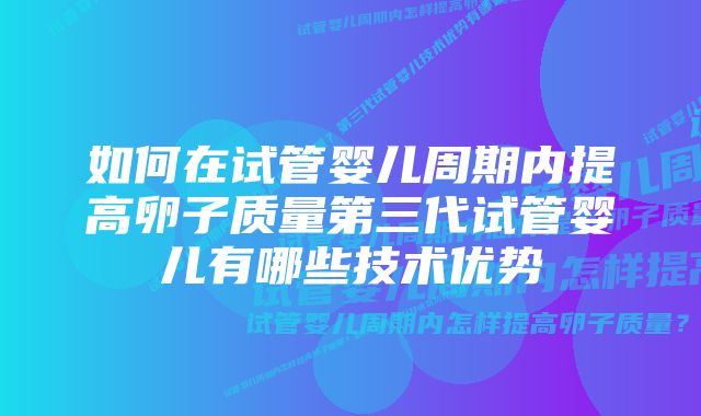 如何在试管婴儿周期内提高卵子质量第三代试管婴儿有哪些技术优势