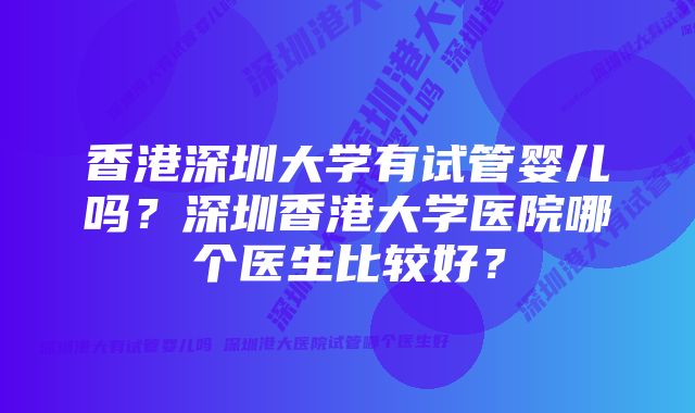 香港深圳大学有试管婴儿吗？深圳香港大学医院哪个医生比较好？