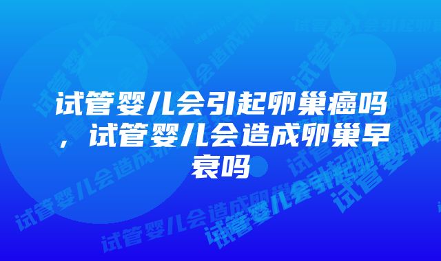 试管婴儿会引起卵巢癌吗，试管婴儿会造成卵巢早衰吗