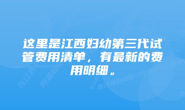 这里是江西妇幼第三代试管费用清单，有最新的费用明细。