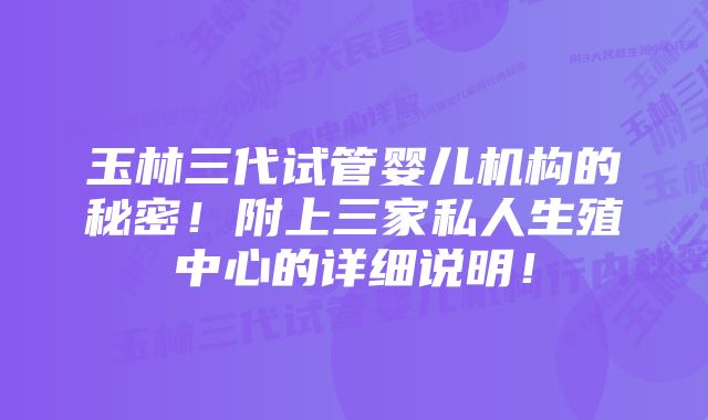 玉林三代试管婴儿机构的秘密！附上三家私人生殖中心的详细说明！